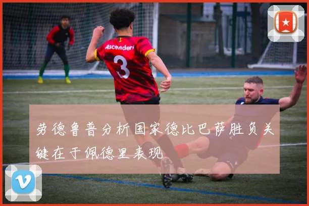 劳德鲁普分析国家德比巴萨胜负关键在于佩德里表现