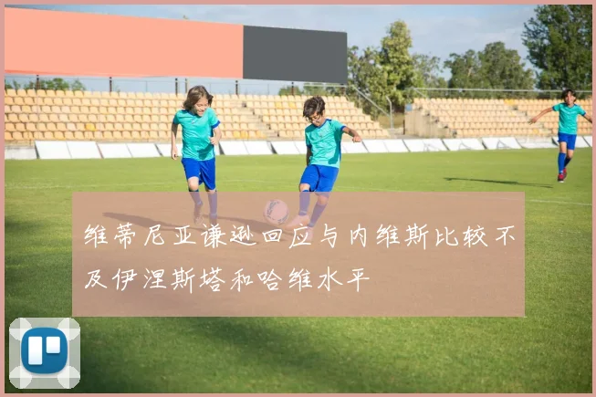 维蒂尼亚谦逊回应与内维斯比较不及伊涅斯塔和哈维水平