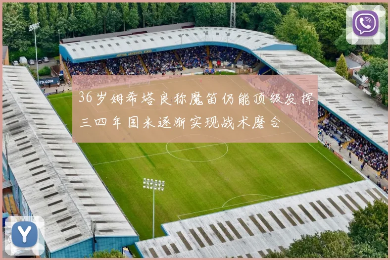 36岁姆希塔良称魔笛仍能顶级发挥三四年国米逐渐实现战术磨合