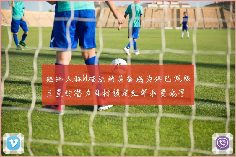 经纪人称M福法纳具备成为姆巴佩级巨星的潜力目标锁定红军和曼城等豪门
