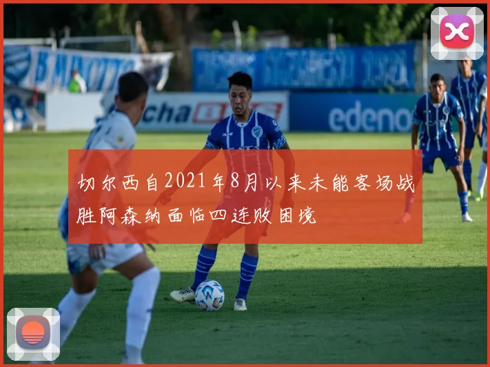 切尔西自2021年8月以来未能客场战胜阿森纳面临四连败困境
