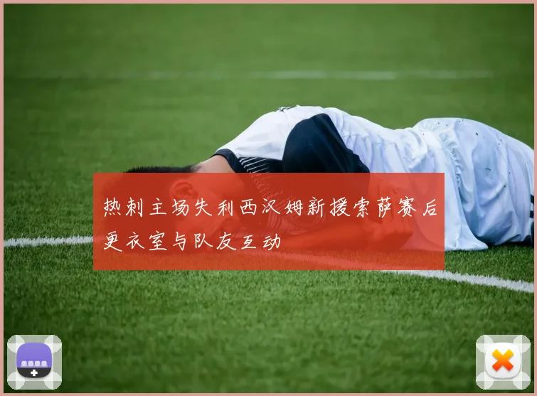 热刺主场失利西汉姆新援索萨赛后更衣室与队友互动