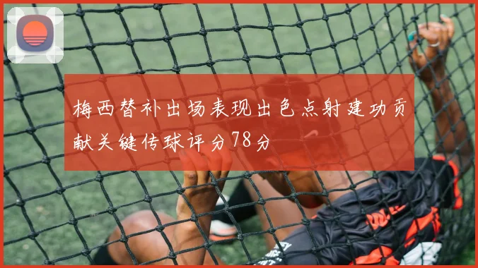 梅西替补出场表现出色点射建功贡献关键传球评分78分
