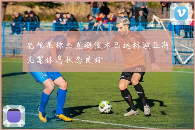 孔帕尼称杰克逊技术已达标迪亚斯无需休息状态良好