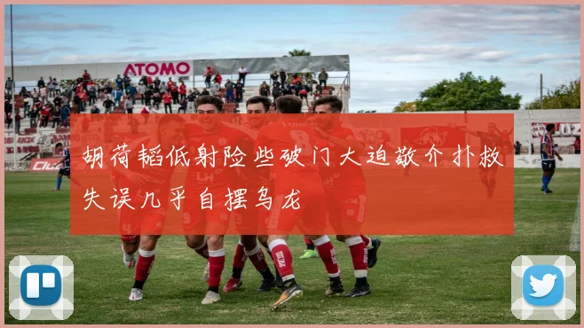 胡荷韬低射险些破门大迫敬介扑救失误几乎自摆乌龙