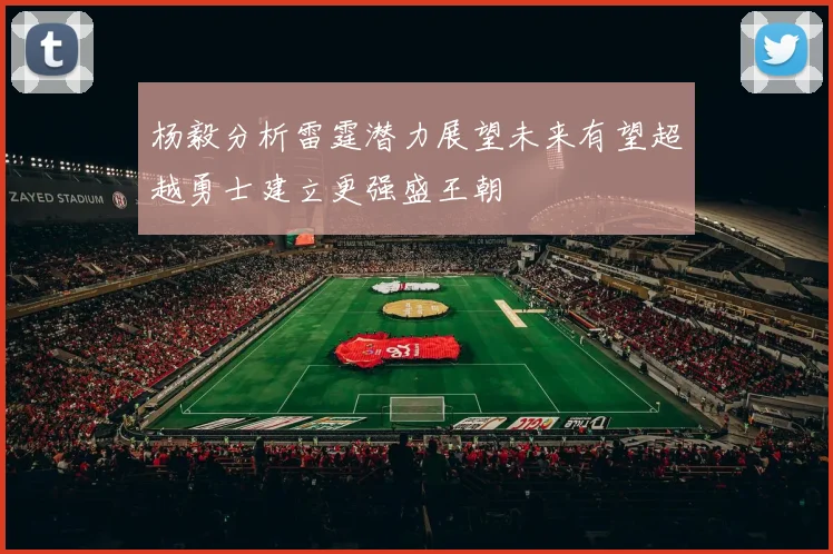 杨毅分析雷霆潜力展望未来有望超越勇士建立更强盛王朝