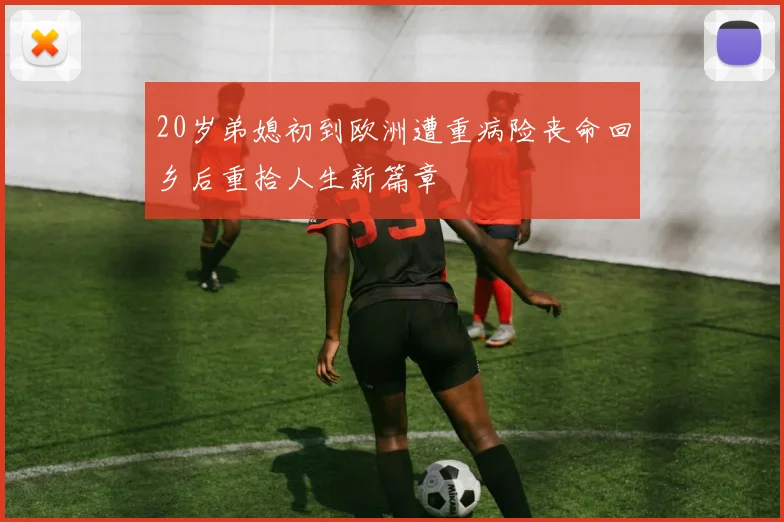 20岁弟媳初到欧洲遭重病险丧命回乡后重拾人生新篇章