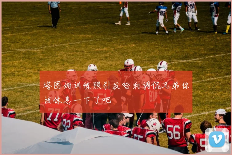 塔图姆训练照引发哈利调侃兄弟你该休息一下了吧