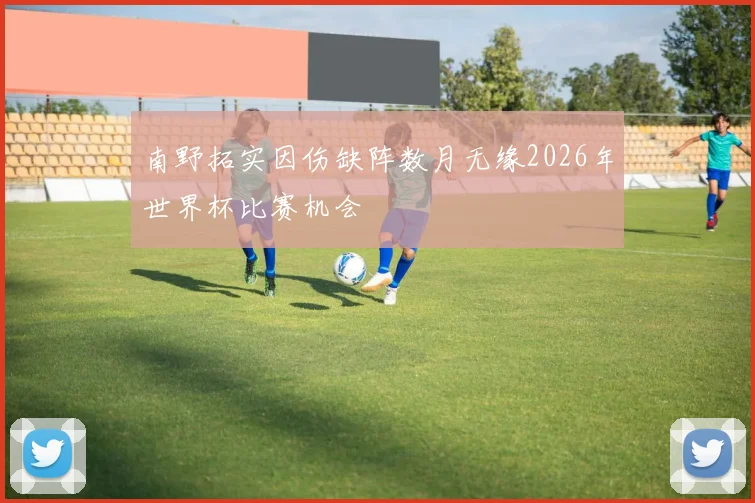 南野拓实因伤缺阵数月无缘2026年世界杯比赛机会