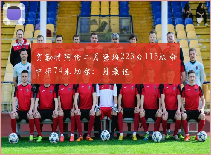 贾勒特阿伦二月场均223分115板命中率74米切尔：月最佳