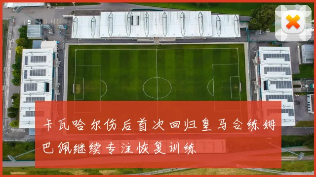 卡瓦哈尔伤后首次回归皇马合练姆巴佩继续专注恢复训练