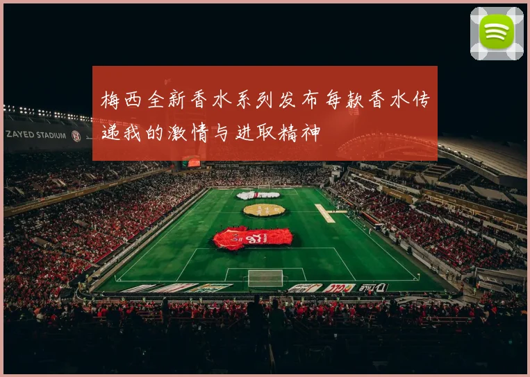 梅西全新香水系列发布每款香水传递我的激情与进取精神