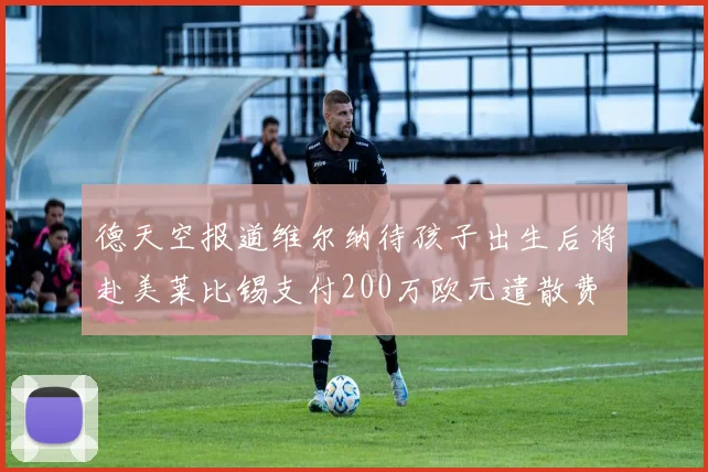 德天空报道维尔纳待孩子出生后将赴美莱比锡支付200万欧元遣散费