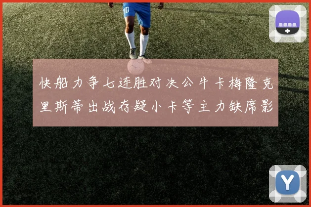 快船力争七连胜对决公牛卡梅隆克里斯蒂出战存疑小卡等主力缺席影响比赛走势
