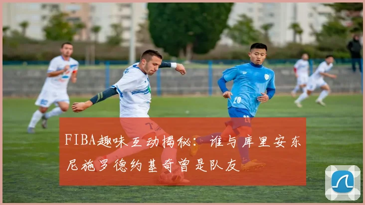 FIBA趣味互动揭秘：谁与库里安东尼施罗德约基奇曾是队友