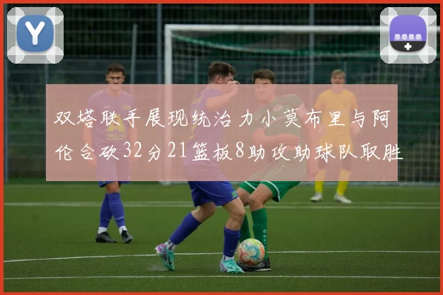 双塔联手展现统治力小莫布里与阿伦合砍32分21篮板8助攻助球队取胜