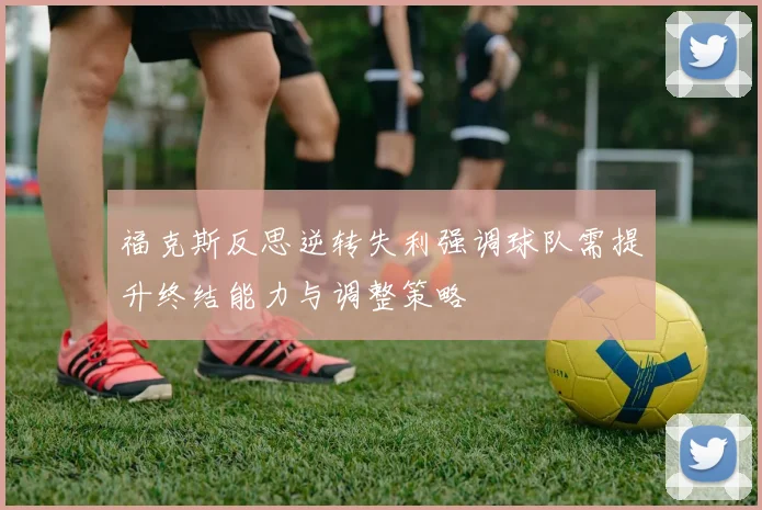 福克斯反思逆转失利强调球队需提升终结能力与调整策略
