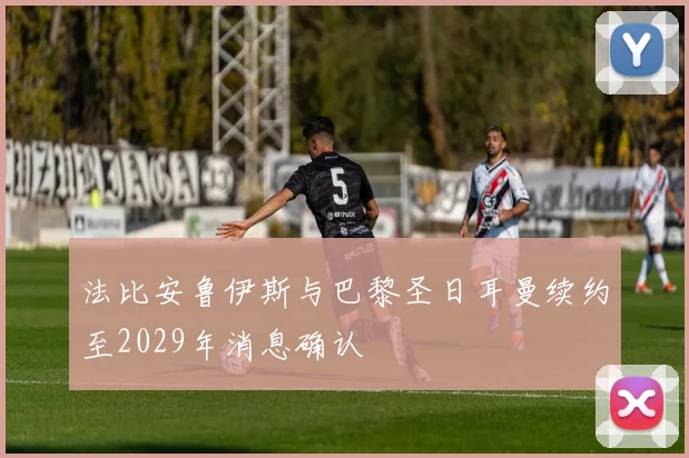 法比安鲁伊斯与巴黎圣日耳曼续约至2029年消息确认