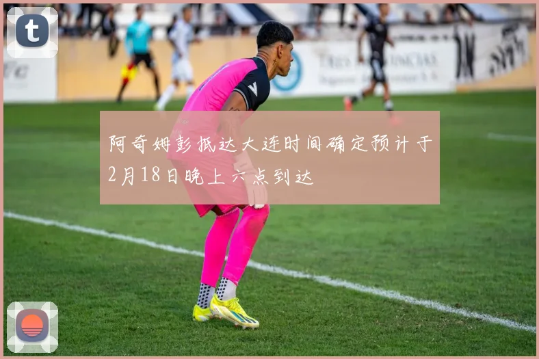 阿奇姆彭抵达大连时间确定预计于2月18日晚上六点到达