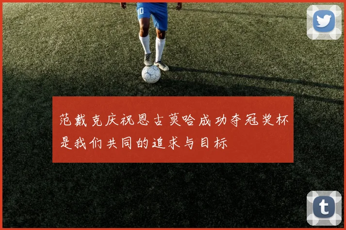 范戴克庆祝恩古莫哈成功夺冠奖杯是我们共同的追求与目标