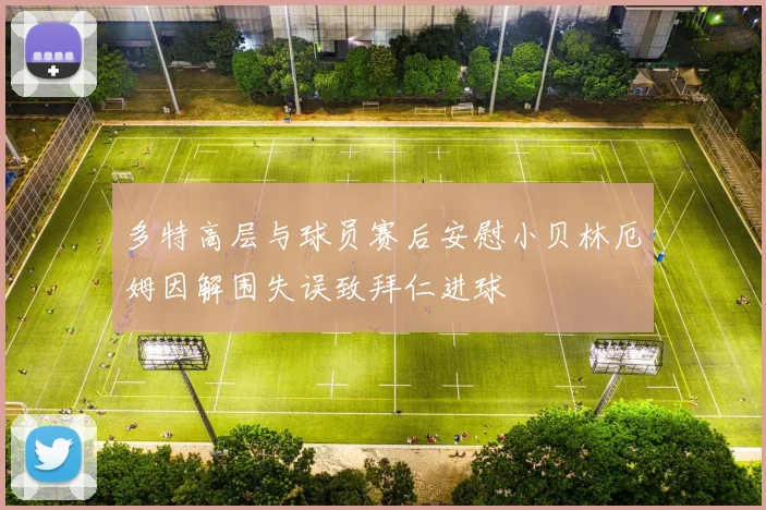 多特高层与球员赛后安慰小贝林厄姆因解围失误致拜仁进球