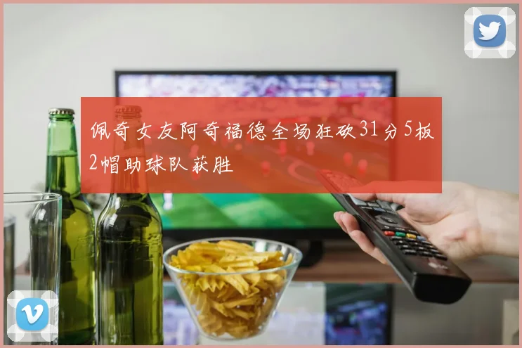 佩奇女友阿奇福德全场狂砍31分5板2帽助球队获胜