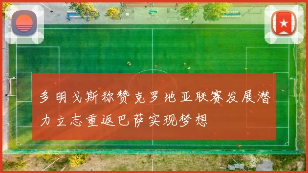 多明戈斯称赞克罗地亚联赛发展潜力立志重返巴萨实现梦想