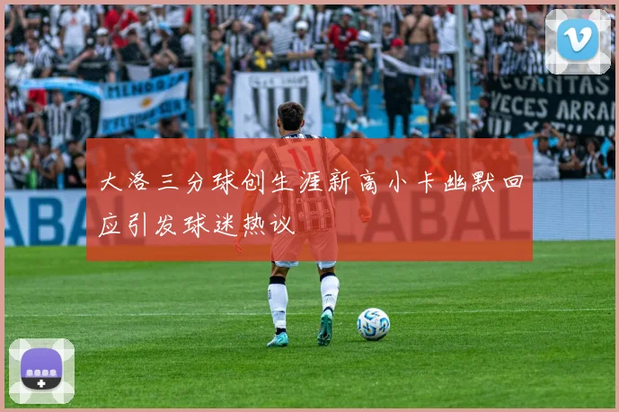 大洛三分球创生涯新高小卡幽默回应引发球迷热议