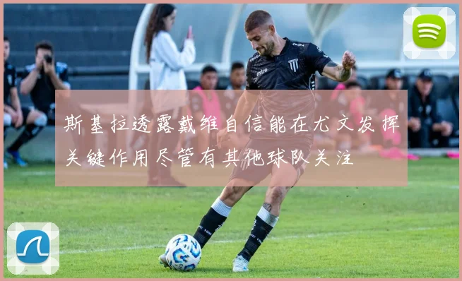 斯基拉透露戴维自信能在尤文发挥关键作用尽管有其他球队关注